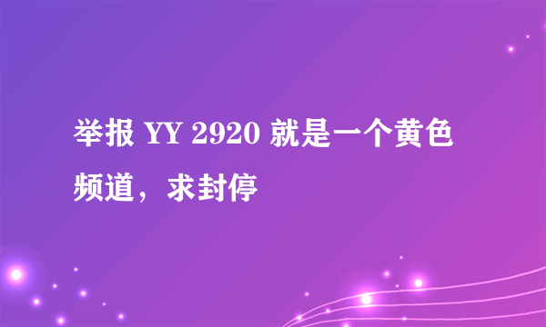 举报 YY 2920 就是一个黄色频道，求封停