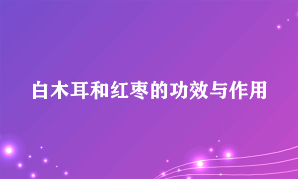 白木耳和红枣的功效与作用