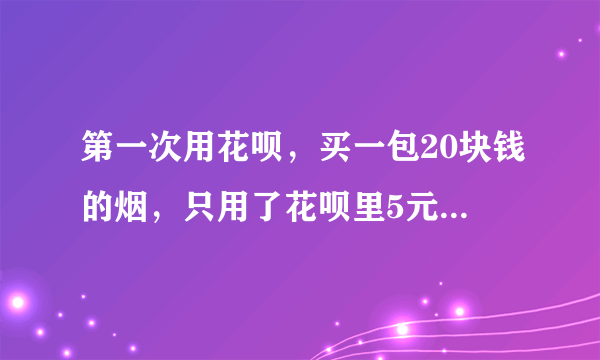 第一次用花呗，买一包20块钱的烟，只用了花呗里5元钱，怎么回事？我是不是被坑了？求解释！