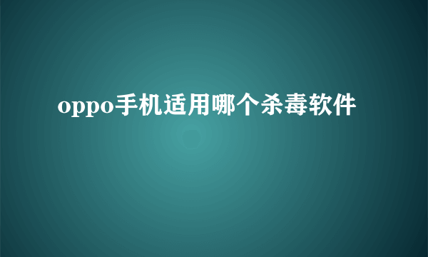 oppo手机适用哪个杀毒软件