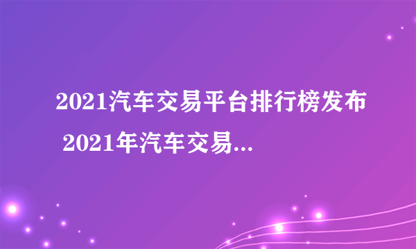 2021汽车交易平台排行榜发布 2021年汽车交易平台哪个好点