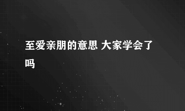 至爱亲朋的意思 大家学会了吗