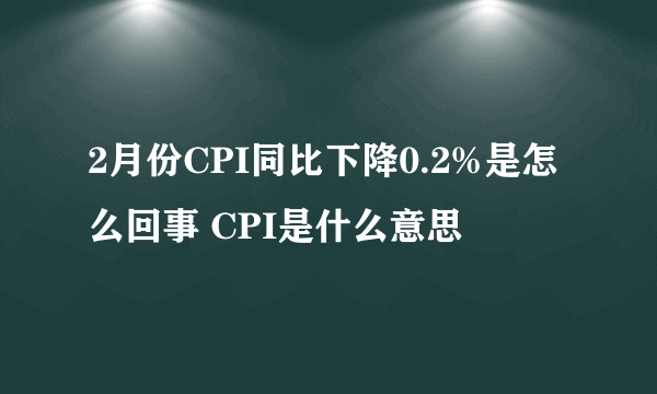 2月份CPI同比下降0.2%是怎么回事 CPI是什么意思