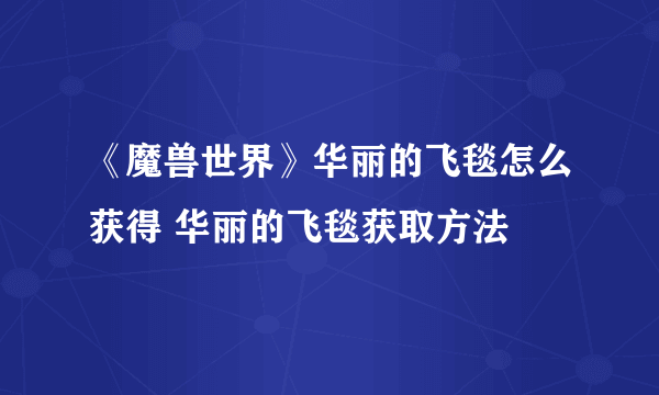 《魔兽世界》华丽的飞毯怎么获得 华丽的飞毯获取方法