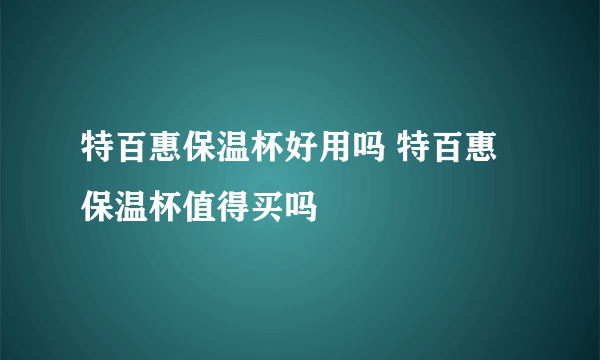 特百惠保温杯好用吗 特百惠保温杯值得买吗