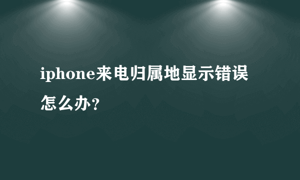 iphone来电归属地显示错误怎么办？