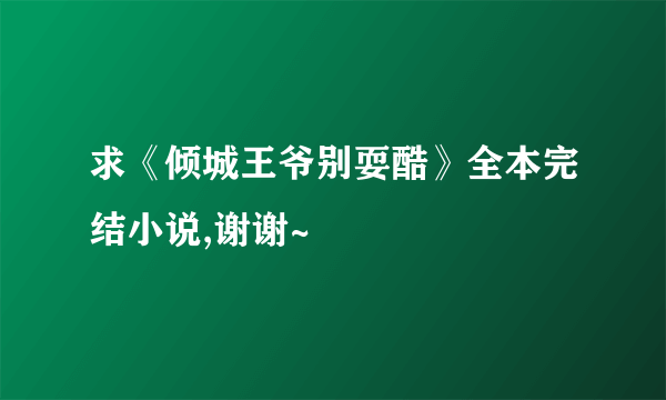 求《倾城王爷别耍酷》全本完结小说,谢谢~