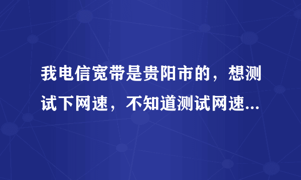 我电信宽带是贵阳市的，想测试下网速，不知道测试网速网站是什么，求朋友们给一个，测试网站