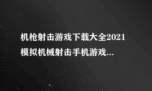 机枪射击游戏下载大全2021 模拟机械射击手机游戏排行榜前十名