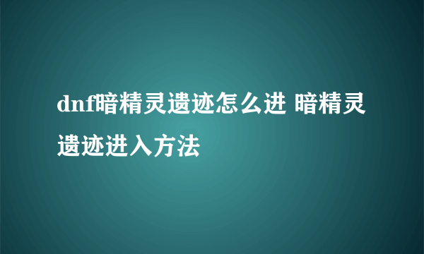 dnf暗精灵遗迹怎么进 暗精灵遗迹进入方法