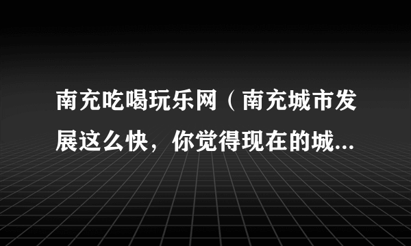 南充吃喝玩乐网（南充城市发展这么快，你觉得现在的城市中心在哪里呢）