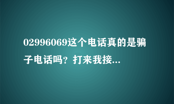 02996069这个电话真的是骗子电话吗？打来我接老，问了几个问题，最后还