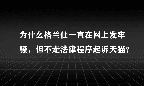 为什么格兰仕一直在网上发牢骚，但不走法律程序起诉天猫？