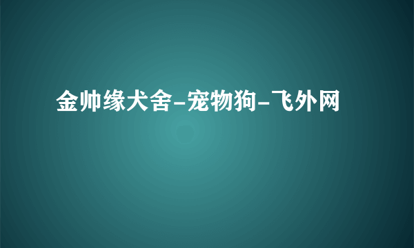 金帅缘犬舍-宠物狗-飞外网