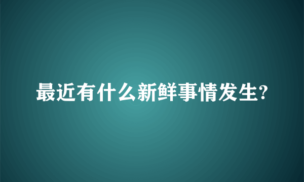 最近有什么新鲜事情发生?