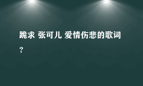 跪求 张可儿 爱情伤悲的歌词？