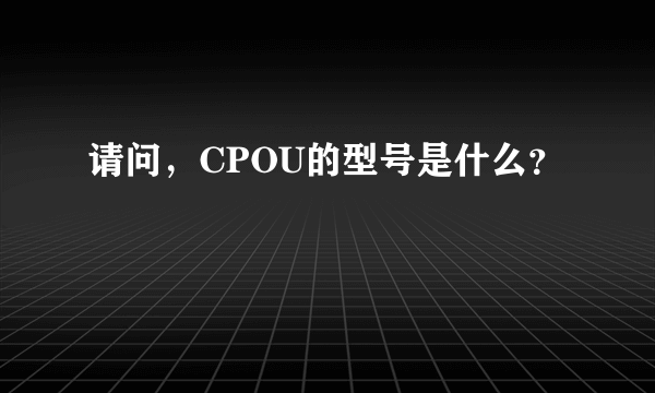 请问，CPOU的型号是什么？