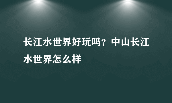 长江水世界好玩吗？中山长江水世界怎么样