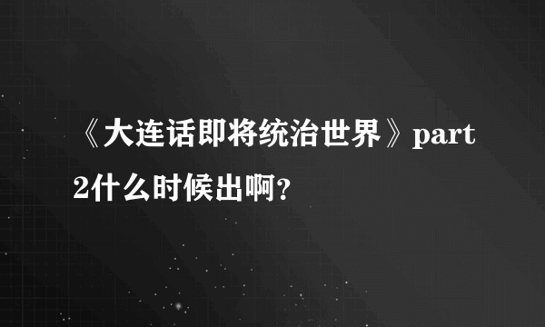 《大连话即将统治世界》part2什么时候出啊？