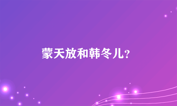 蒙天放和韩冬儿？