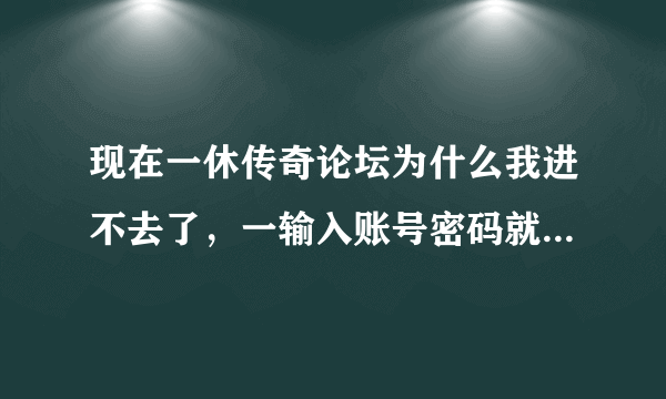 现在一休传奇论坛为什么我进不去了，一输入账号密码就弹出一个什么验证的怎么搞都不行