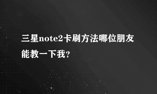 三星note2卡刷方法哪位朋友能教一下我？