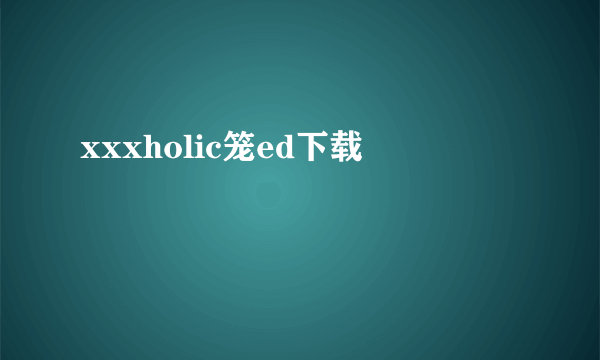 xxxholic笼ed下载