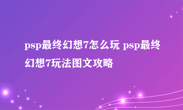 psp最终幻想7怎么玩 psp最终幻想7玩法图文攻略