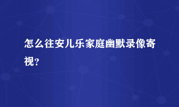 怎么往安儿乐家庭幽默录像寄视？