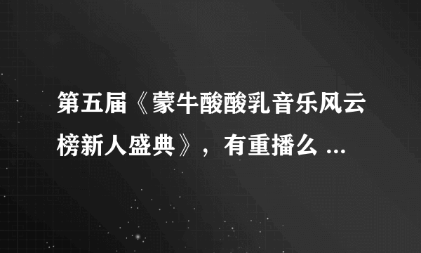 第五届《蒙牛酸酸乳音乐风云榜新人盛典》，有重播么 直播没赶上啊