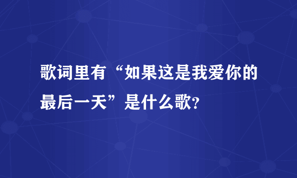 歌词里有“如果这是我爱你的最后一天”是什么歌？