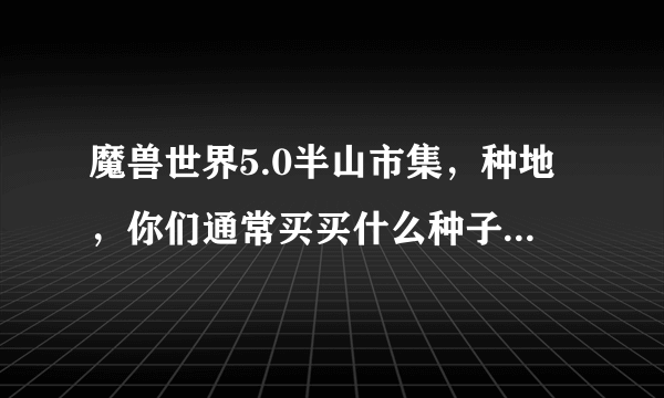 魔兽世界5.0半山市集，种地，你们通常买买什么种子，这些种子都是干什么用的啊，什么最实惠？