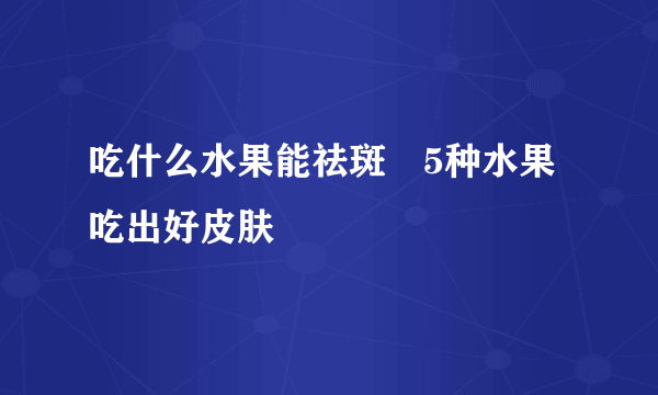 吃什么水果能祛斑 5种水果吃出好皮肤