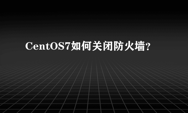 CentOS7如何关闭防火墙？