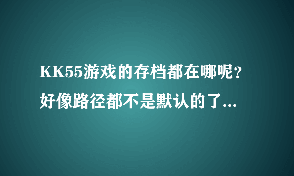 KK55游戏的存档都在哪呢？好像路径都不是默认的了。还有KK55游戏的修改器怎么用？