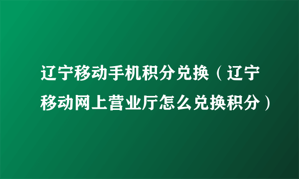 辽宁移动手机积分兑换（辽宁移动网上营业厅怎么兑换积分）