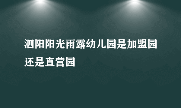 泗阳阳光雨露幼儿园是加盟园还是直营园