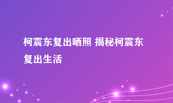 柯震东复出晒照 揭秘柯震东复出生活