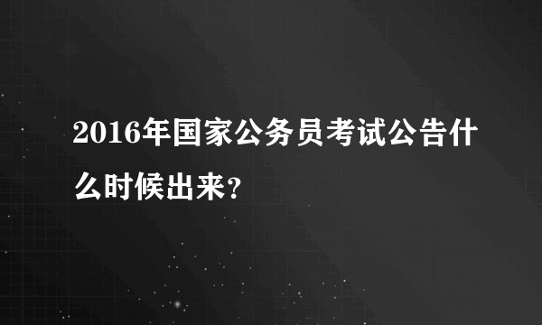 2016年国家公务员考试公告什么时候出来？