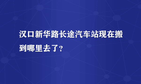 汉口新华路长途汽车站现在搬到哪里去了？