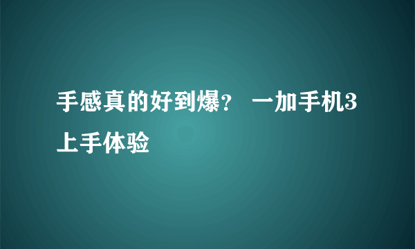 手感真的好到爆？ 一加手机3上手体验