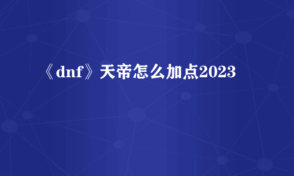 《dnf》天帝怎么加点2023