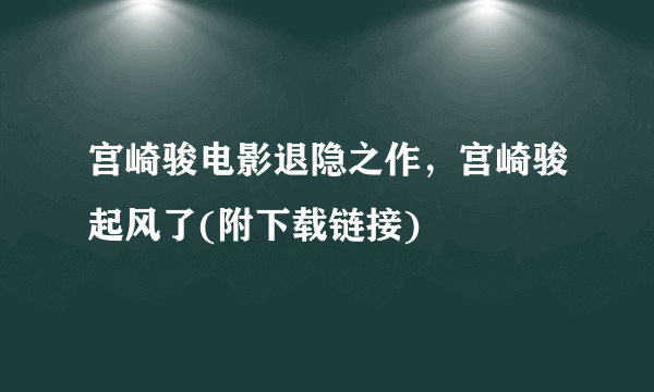 宫崎骏电影退隐之作，宫崎骏起风了(附下载链接)