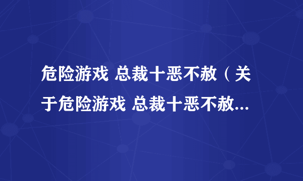 危险游戏 总裁十恶不赦（关于危险游戏 总裁十恶不赦的简介）