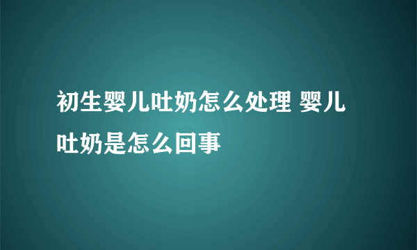 初生婴儿吐奶怎么处理 婴儿吐奶是怎么回事