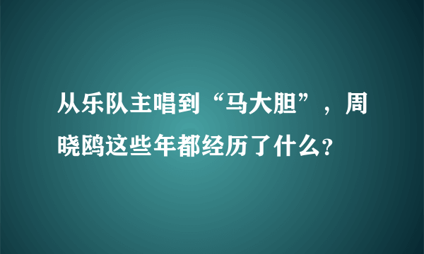 从乐队主唱到“马大胆”，周晓鸥这些年都经历了什么？