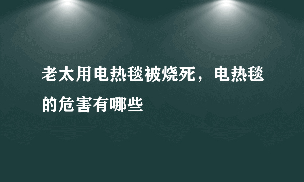 老太用电热毯被烧死，电热毯的危害有哪些