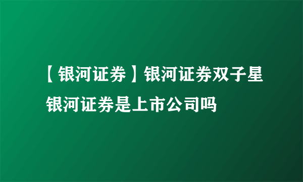 【银河证券】银河证券双子星 银河证券是上市公司吗