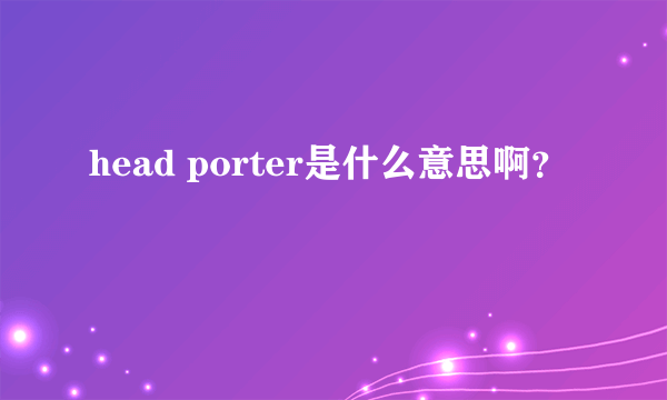 head porter是什么意思啊？