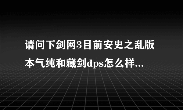 请问下剑网3目前安史之乱版本气纯和藏剑dps怎么样？哪个高些？